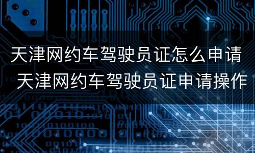 天津网约车驾驶员证怎么申请 天津网约车驾驶员证申请操作流程