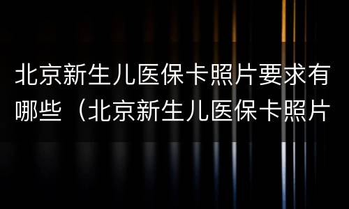 北京新生儿医保卡照片要求有哪些（北京新生儿医保卡照片要求有哪些规定）