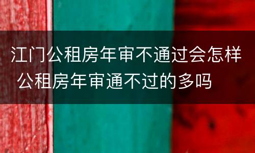 江门公租房年审不通过会怎样 公租房年审通不过的多吗