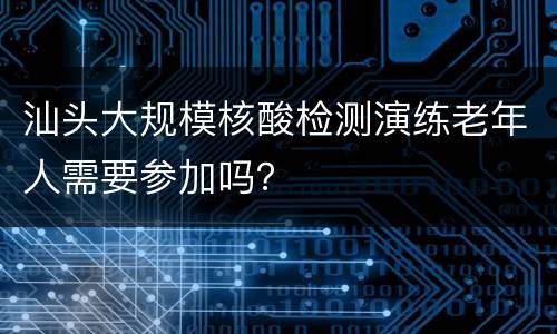 汕头大规模核酸检测演练老年人需要参加吗？
