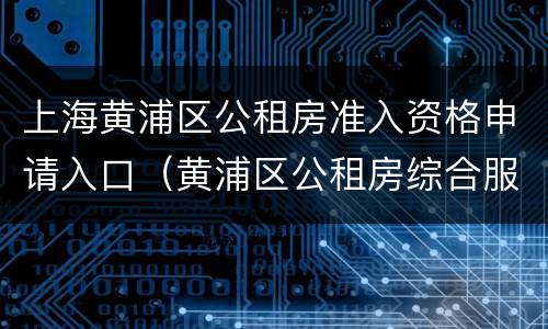 上海黄浦区公租房准入资格申请入口（黄浦区公租房综合服务中心）