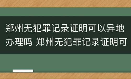 郑州无犯罪记录证明可以异地办理吗 郑州无犯罪记录证明可以异地办理吗需要多久