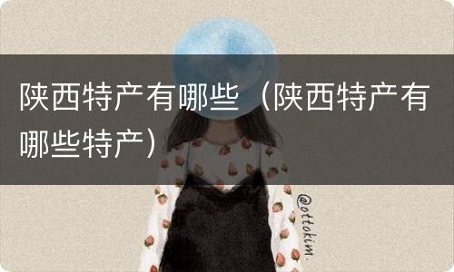 陕西特产有哪些（陕西特产有哪些特产）