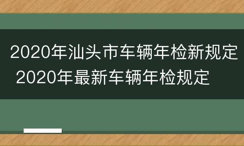 2020年汕头市车辆年检新规定 2020年最新车辆年检规定