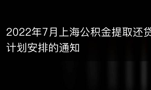 2022年7月上海公积金提取还贷计划安排的通知