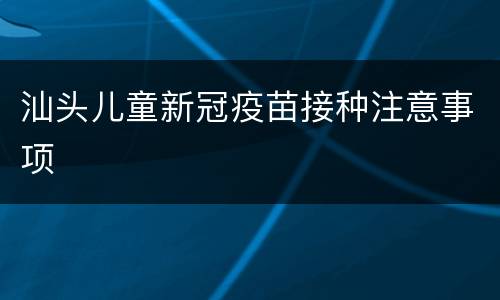 汕头儿童新冠疫苗接种注意事项