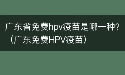 广东省免费hpv疫苗是哪一种？（广东免费HPV疫苗）