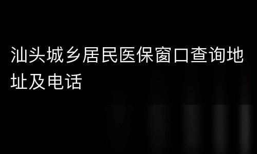 汕头城乡居民医保窗口查询地址及电话