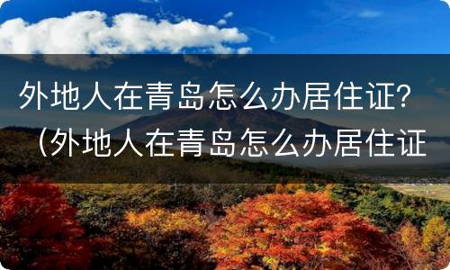 外地人在青岛怎么办居住证？（外地人在青岛怎么办居住证明）