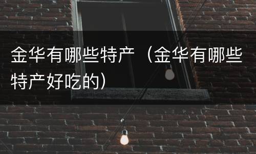 金华有哪些特产（金华有哪些特产好吃的）