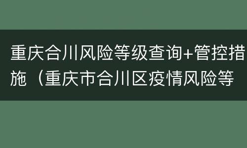 重庆合川风险等级查询+管控措施（重庆市合川区疫情风险等级）