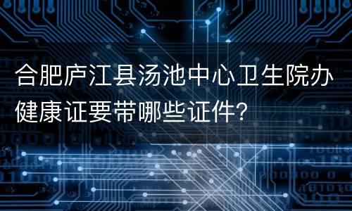 合肥庐江县汤池中心卫生院办健康证要带哪些证件？