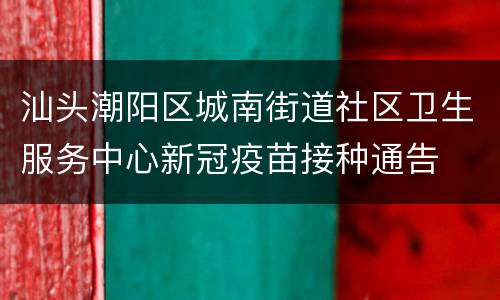 汕头潮阳区城南街道社区卫生服务中心新冠疫苗接种通告