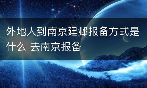 外地人到南京建邺报备方式是什么 去南京报备