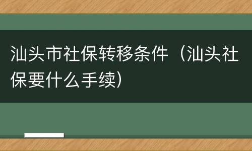 汕头市社保转移条件（汕头社保要什么手续）