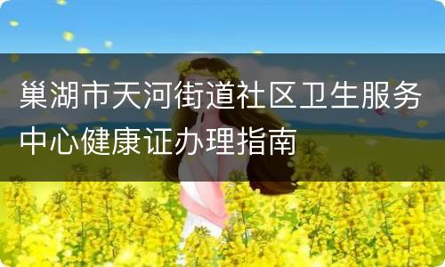 巢湖市天河街道社区卫生服务中心健康证办理指南