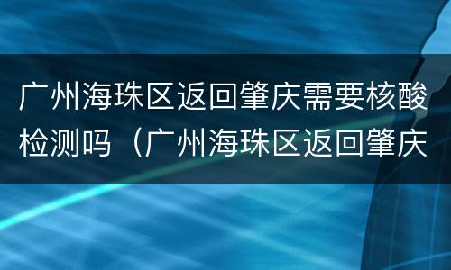 广州海珠区返回肇庆需要核酸检测吗（广州海珠区返回肇庆需要核酸检测吗）