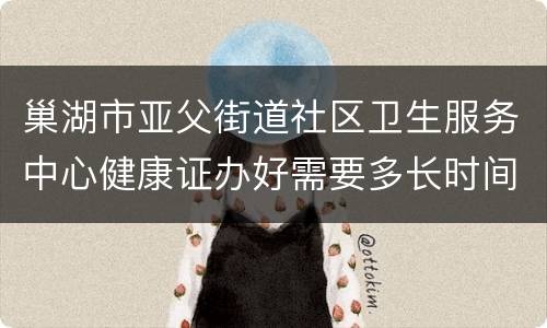 巢湖市亚父街道社区卫生服务中心健康证办好需要多长时间？