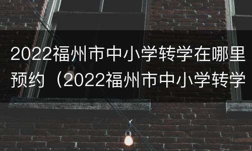 2022福州市中小学转学在哪里预约（2022福州市中小学转学在哪里预约办理）