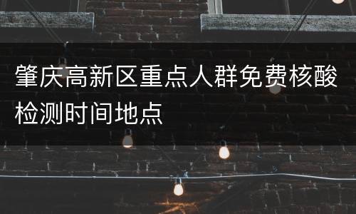 肇庆高新区重点人群免费核酸检测时间地点