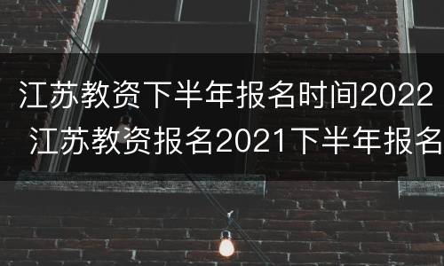 江苏教资下半年报名时间2022 江苏教资报名2021下半年报名时间