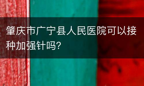 肇庆市广宁县人民医院可以接种加强针吗？