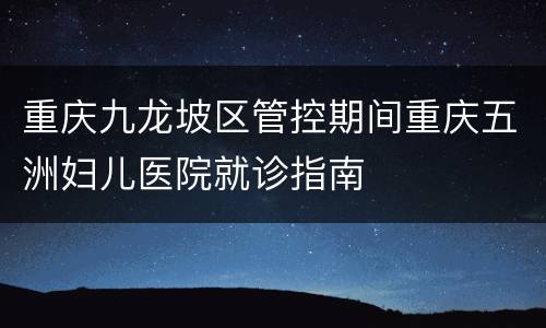 重庆九龙坡区管控期间重庆五洲妇儿医院就诊指南