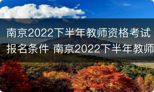 南京2022下半年教师资格考试报名条件 南京2022下半年教师资格考试报名条件