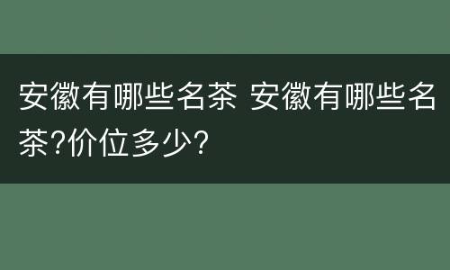安徽有哪些名茶 安徽有哪些名茶?价位多少?