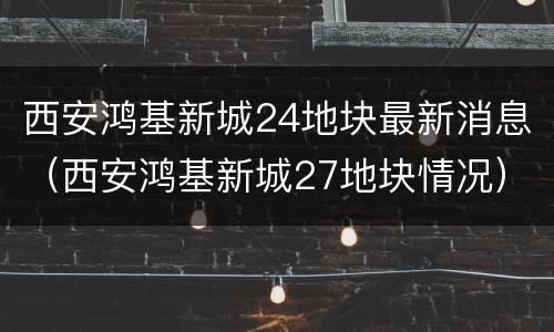 西安鸿基新城24地块最新消息（西安鸿基新城27地块情况）