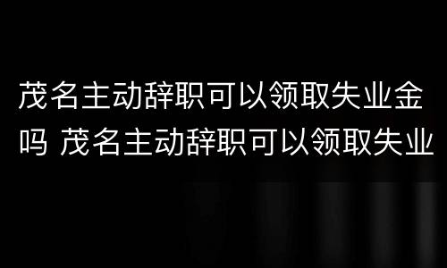 茂名主动辞职可以领取失业金吗 茂名主动辞职可以领取失业金吗现在
