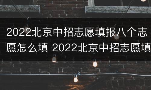 2022北京中招志愿填报八个志愿怎么填 2022北京中招志愿填报八个志愿怎么填啊