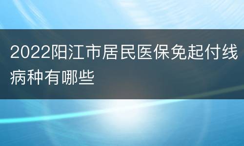 2022阳江市居民医保免起付线病种有哪些