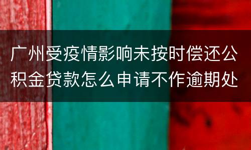 广州受疫情影响未按时偿还公积金贷款怎么申请不作逾期处理