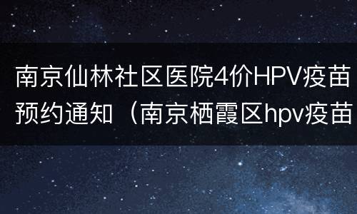 南京仙林社区医院4价HPV疫苗预约通知（南京栖霞区hpv疫苗预约）