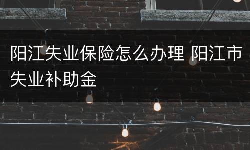 阳江失业保险怎么办理 阳江市失业补助金