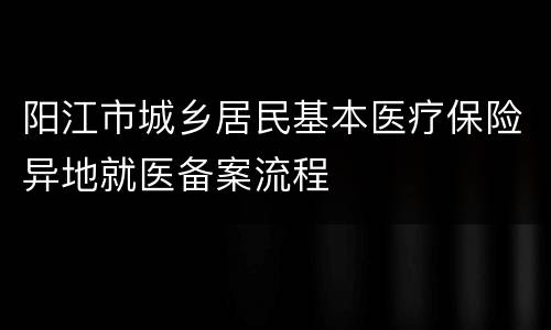阳江市城乡居民基本医疗保险异地就医备案流程