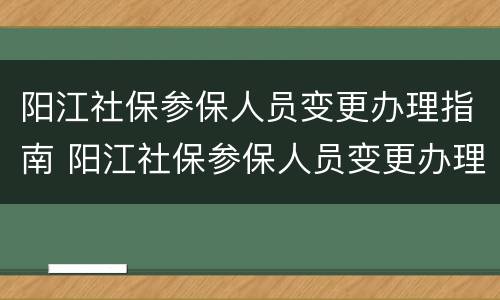 阳江社保参保人员变更办理指南 阳江社保参保人员变更办理指南在哪里