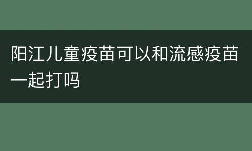 阳江儿童疫苗可以和流感疫苗一起打吗