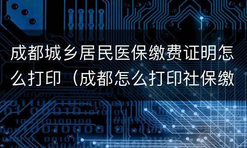 成都城乡居民医保缴费证明怎么打印（成都怎么打印社保缴费证明）