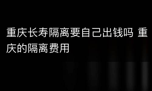 重庆长寿隔离要自己出钱吗 重庆的隔离费用