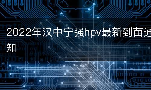 2022年汉中宁强hpv最新到苗通知