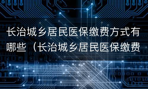长治城乡居民医保缴费方式有哪些（长治城乡居民医保缴费方式有哪些规定）