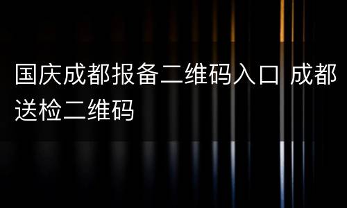 国庆成都报备二维码入口 成都送检二维码