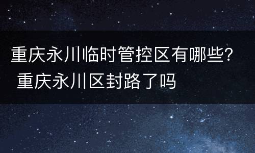 重庆永川临时管控区有哪些？ 重庆永川区封路了吗