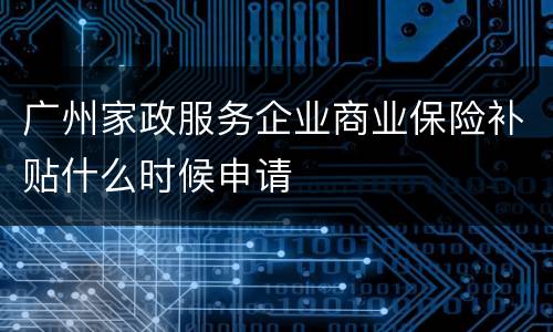 广州家政服务企业商业保险补贴什么时候申请