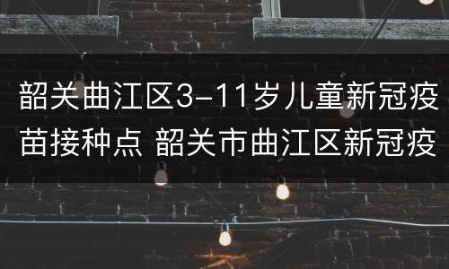 韶关曲江区3-11岁儿童新冠疫苗接种点 韶关市曲江区新冠疫苗接种点