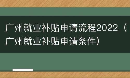广州就业补贴申请流程2022（广州就业补贴申请条件）