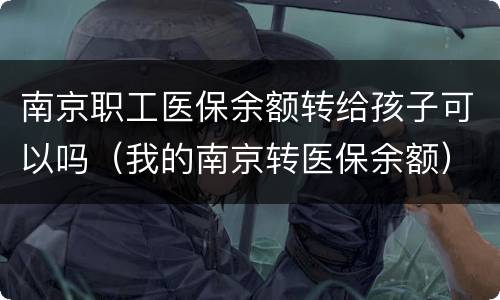 南京职工医保余额转给孩子可以吗（我的南京转医保余额）