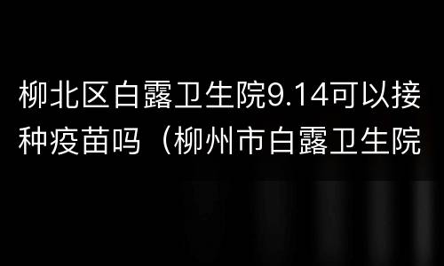 柳北区白露卫生院9.14可以接种疫苗吗（柳州市白露卫生院新冠疫苗预约）